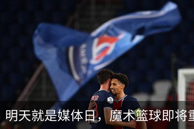 明天就是媒体日，魔术篮球即将重装上阵！