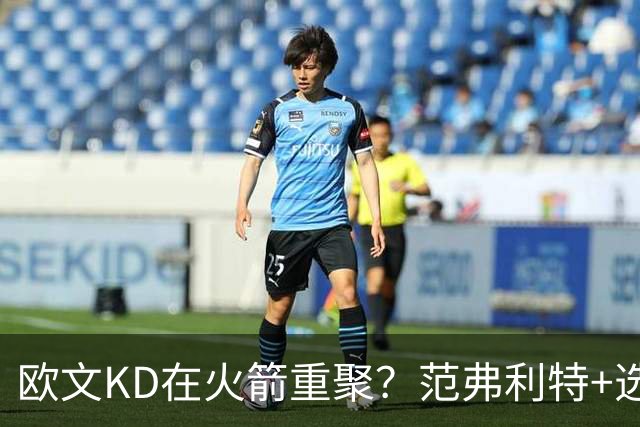欧文KD在火箭重聚？范弗利特+选秀权或成筹码 火箭能否争冠？